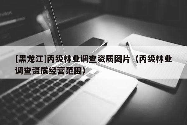 [黑龍江]丙級林業調查資質圖片（丙級林業調查資質經營范圍）