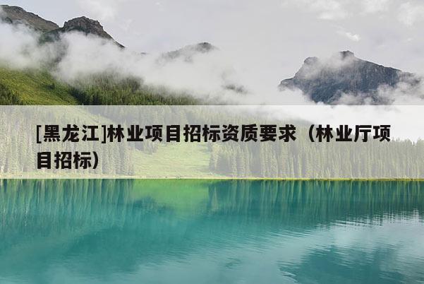 [黑龍江]林業項目招標資質要求（林業廳項目招標）