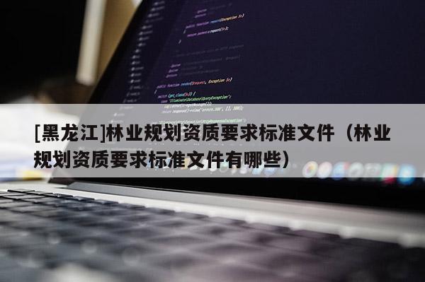 [黑龍江]林業規劃資質要求標準文件（林業規劃資質要求標準文件有哪些）