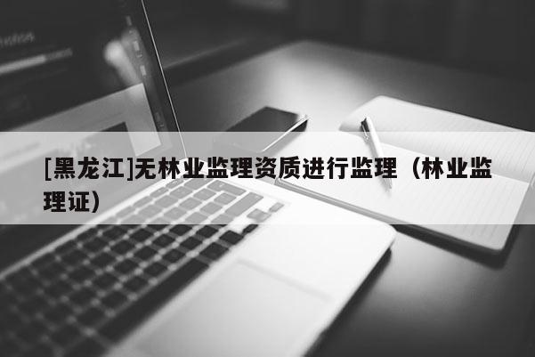 [黑龍江]無林業監理資質進行監理（林業監理證）