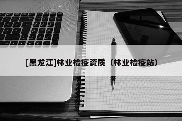 [黑龍江]林業檢疫資質（林業檢疫站）