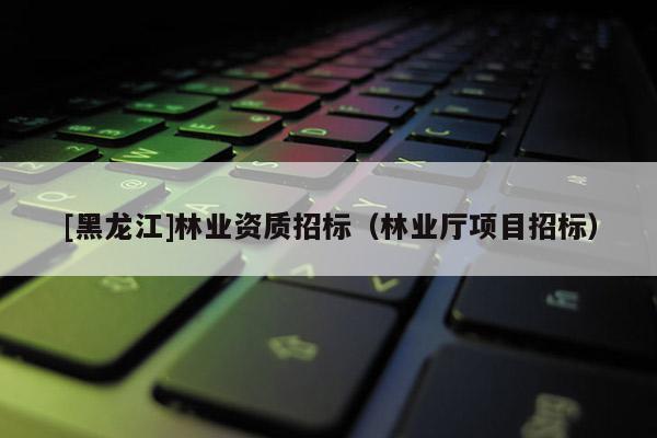 [黑龍江]林業(yè)資質(zhì)招標（林業(yè)廳項目招標）