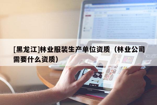 [黑龍江]林業服裝生產單位資質（林業公司需要什么資質）