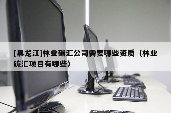 [黑龍江]林業(yè)碳匯公司需要哪些資質(zhì)（林業(yè)碳匯項(xiàng)目有哪些）