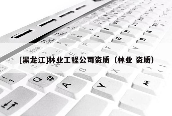 [黑龍江]林業(yè)工程公司資質(zhì)（林業(yè) 資質(zhì)）