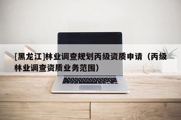 [黑龍江]林業調查規劃丙級資質申請（丙級林業調查資質業務范圍）