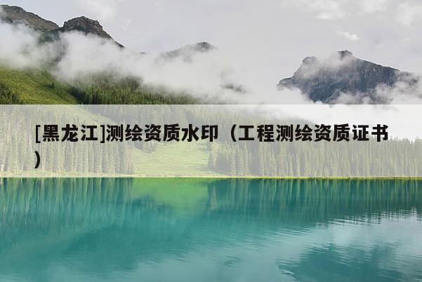 [黑龍江]測繪資質水印（工程測繪資質證書）