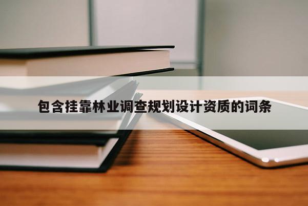 包含掛靠林業(yè)調(diào)查規(guī)劃設(shè)計資質(zhì)的詞條