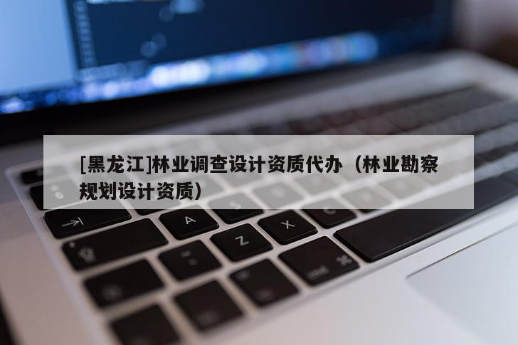 [黑龍江]林業調查設計資質代辦（林業勘察規劃設計資質）