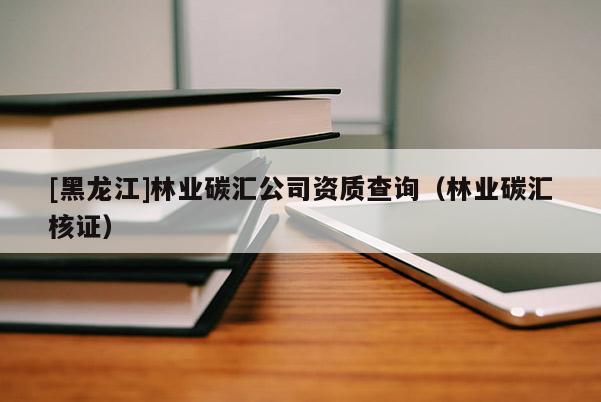 [黑龍江]林業(yè)碳匯公司資質(zhì)查詢（林業(yè)碳匯核證）