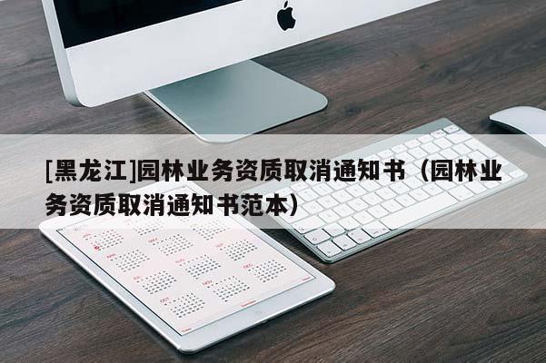 [黑龍江]園林業(yè)務(wù)資質(zhì)取消通知書（園林業(yè)務(wù)資質(zhì)取消通知書范本）
