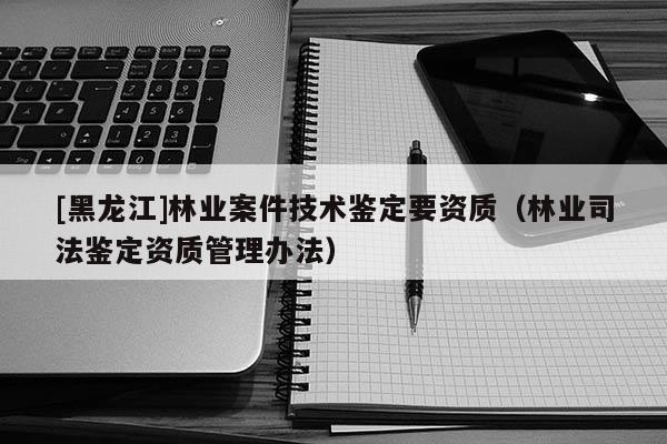 [黑龍江]林業案件技術鑒定要資質（林業司法鑒定資質管理辦法）