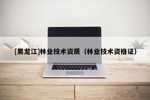[黑龍江]林業技術資質（林業技術資格證）