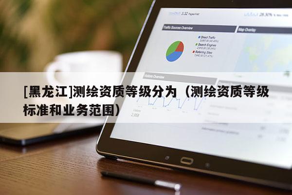 [黑龍江]測繪資質等級分為（測繪資質等級標準和業務范圍）