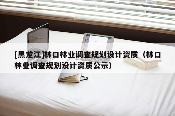 [黑龍江]林口林業調查規劃設計資質（林口林業調查規劃設計資質公示）