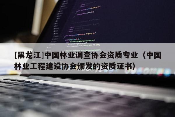 [黑龍江]中國林業調查協會資質專業（中國林業工程建設協會頒發的資質證書）