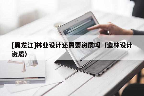 [黑龍江]林業設計還需要資質嗎（造林設計資質）