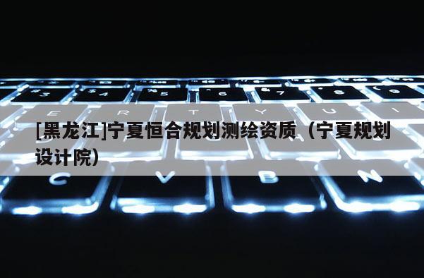 [黑龍江]寧夏恒合規劃測繪資質（寧夏規劃設計院）