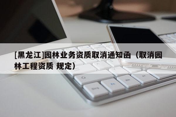 [黑龍江]園林業務資質取消通知函（取消園林工程資質 規定）