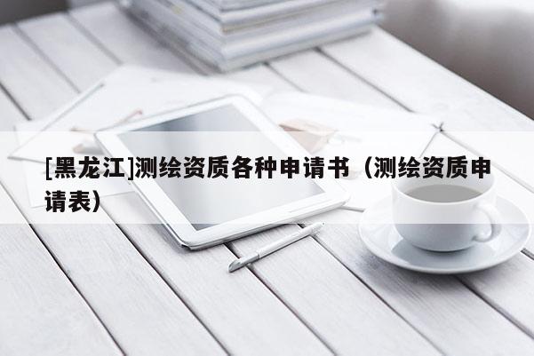 [黑龍江]測繪資質各種申請書（測繪資質申請表）