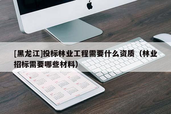 [黑龍江]投標林業(yè)工程需要什么資質（林業(yè)招標需要哪些材料）