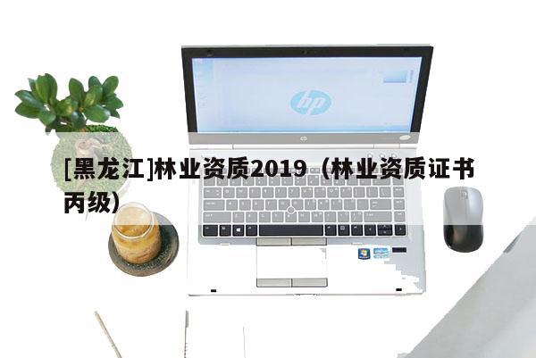 [黑龍江]林業資質2019（林業資質證書丙級）