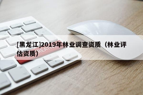 [黑龍江]2019年林業調查資質（林業評估資質）