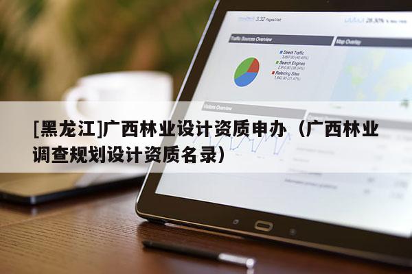 [黑龍江]廣西林業設計資質申辦（廣西林業調查規劃設計資質名錄）