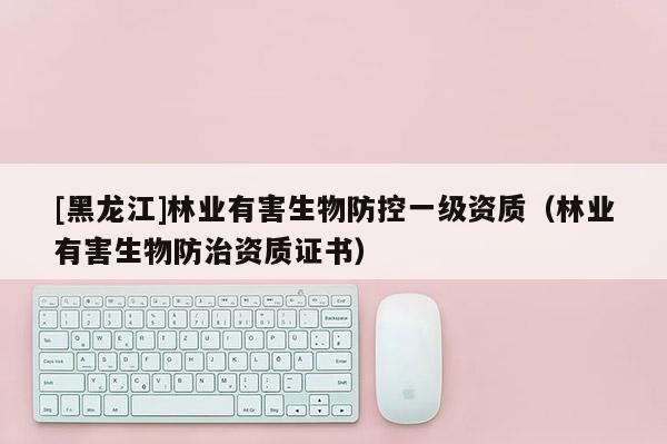 [黑龍江]林業有害生物防控一級資質（林業有害生物防治資質證書）