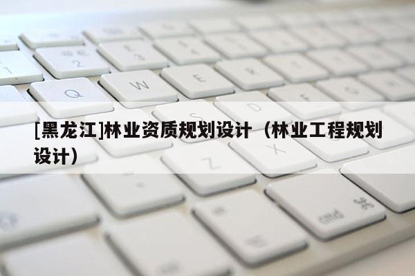 [黑龍江]林業資質規劃設計（林業工程規劃設計）