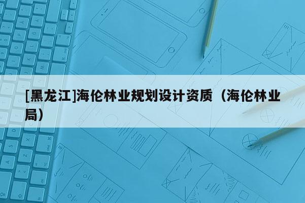 [黑龍江]海倫林業規劃設計資質（海倫林業局）