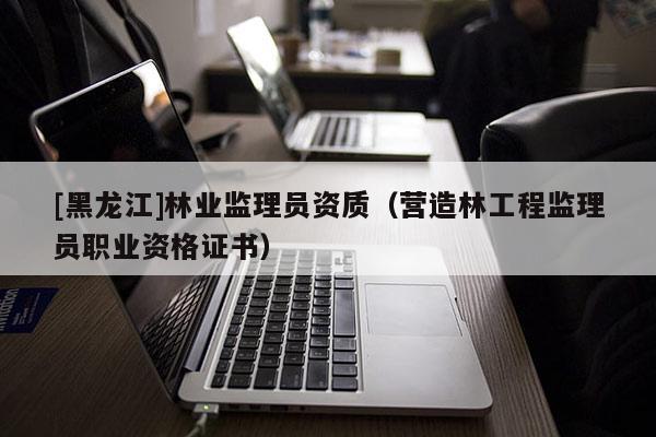 [黑龍江]林業監理員資質（營造林工程監理員職業資格證書）