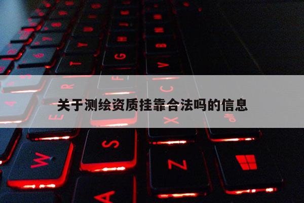 關于測繪資質掛靠合法嗎的信息