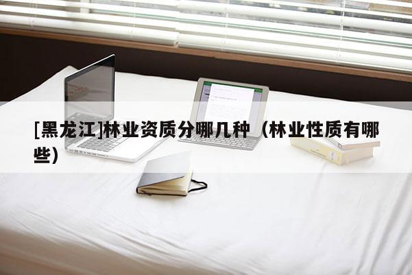 [黑龍江]林業(yè)資質分哪幾種（林業(yè)性質有哪些）