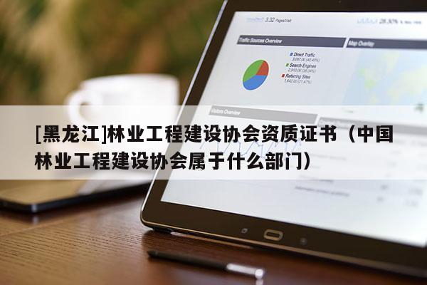 [黑龍江]林業工程建設協會資質證書（中國林業工程建設協會屬于什么部門）