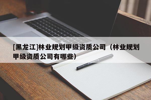 [黑龍江]林業規劃甲級資質公司（林業規劃甲級資質公司有哪些）