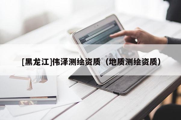 [黑龍江]偉澤測繪資質（地質測繪資質）