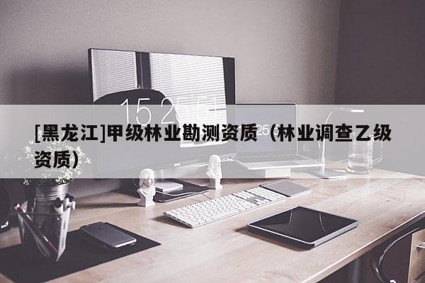 [黑龍江]甲級林業勘測資質（林業調查乙級資質）