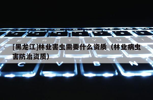[黑龍江]林業(yè)害蟲(chóng)需要什么資質(zhì)（林業(yè)病蟲(chóng)害防治資質(zhì)）