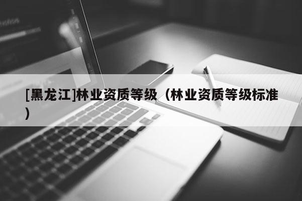 [黑龍江]林業(yè)資質(zhì)等級(jí)（林業(yè)資質(zhì)等級(jí)標(biāo)準(zhǔn)）