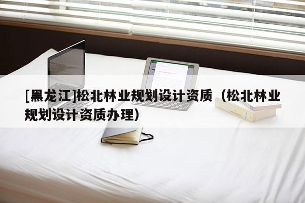 [黑龍江]松北林業規劃設計資質（松北林業規劃設計資質辦理）