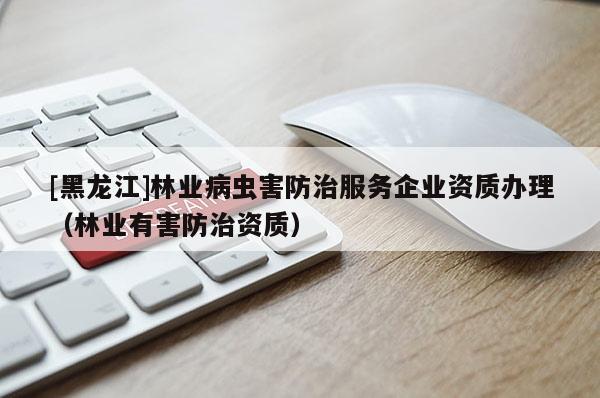 [黑龍江]林業病蟲害防治服務企業資質辦理（林業有害防治資質）