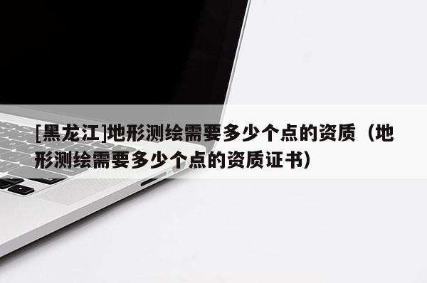 [黑龍江]地形測繪需要多少個點的資質（地形測繪需要多少個點的資質證書）