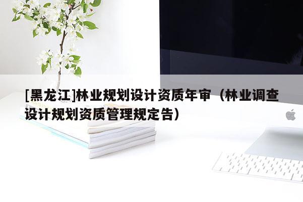 [黑龍江]林業規劃設計資質年審（林業調查設計規劃資質管理規定告）