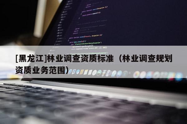 [黑龍江]林業調查資質標準（林業調查規劃資質業務范圍）