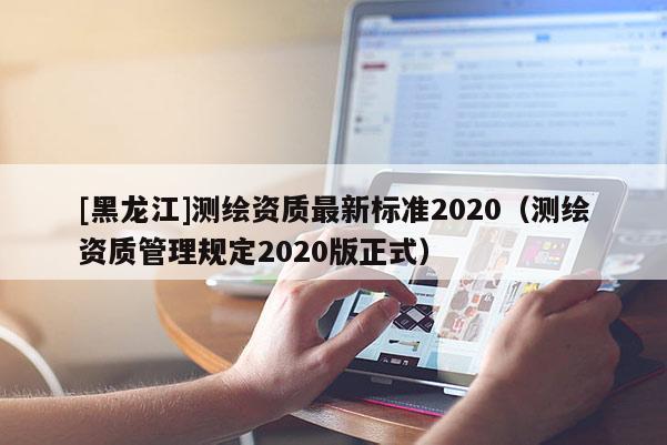 [黑龍江]測繪資質(zhì)最新標準2020（測繪資質(zhì)管理規(guī)定2020版正式）