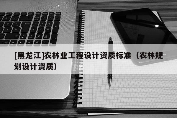 [黑龍江]農林業工程設計資質標準（農林規劃設計資質）