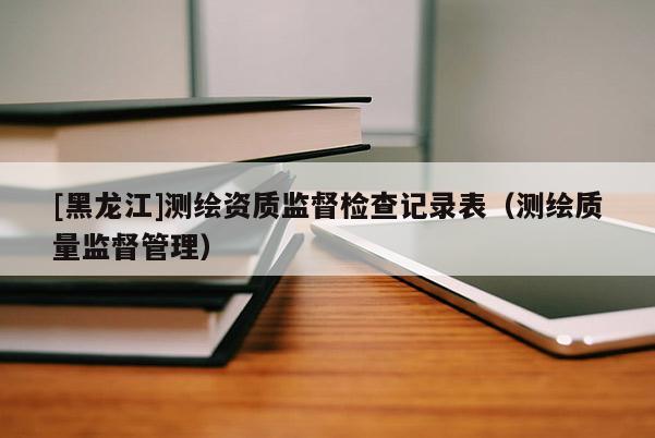 [黑龍江]測繪資質監督檢查記錄表（測繪質量監督管理）