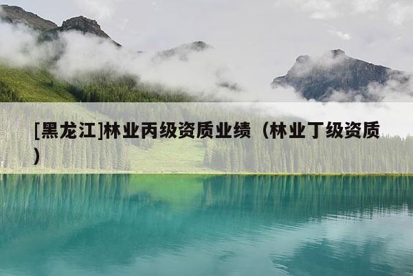 [黑龍江]林業丙級資質業績（林業丁級資質）
