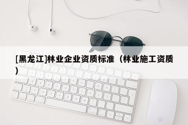 [黑龍江]林業企業資質標準（林業施工資質）